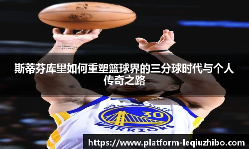 斯蒂芬库里如何重塑篮球界的三分球时代与个人传奇之路