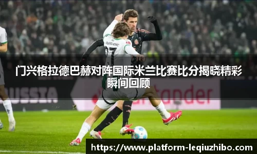 门兴格拉德巴赫对阵国际米兰比赛比分揭晓精彩瞬间回顾