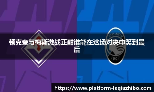 顿克奎与梅斯激战正酣谁能在这场对决中笑到最后