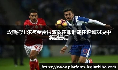 埃斯托里尔与费雷拉激战在即谁能在这场对决中笑到最后