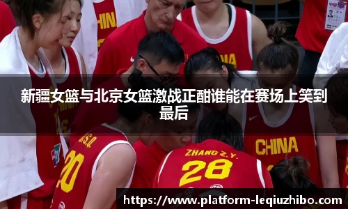 新疆女篮与北京女篮激战正酣谁能在赛场上笑到最后