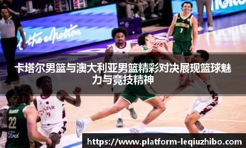 卡塔尔男篮与澳大利亚男篮精彩对决展现篮球魅力与竞技精神