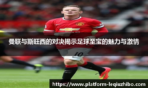 曼联与斯旺西的对决揭示足球至宝的魅力与激情