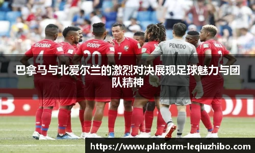 巴拿马与北爱尔兰的激烈对决展现足球魅力与团队精神
