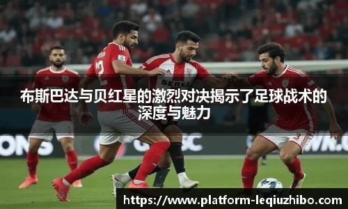 布斯巴达与贝红星的激烈对决揭示了足球战术的深度与魅力