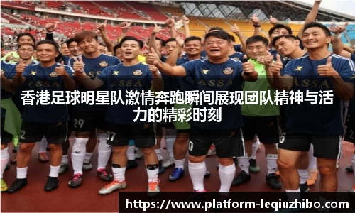 香港足球明星队激情奔跑瞬间展现团队精神与活力的精彩时刻