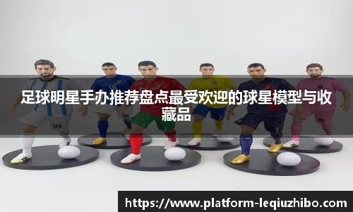 足球明星手办推荐盘点最受欢迎的球星模型与收藏品