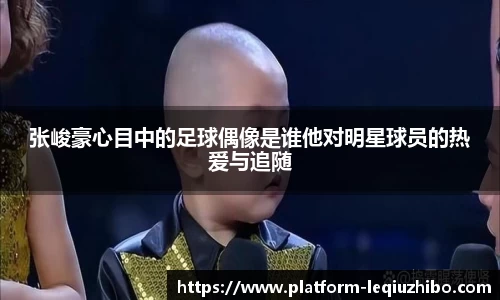 张峻豪心目中的足球偶像是谁他对明星球员的热爱与追随